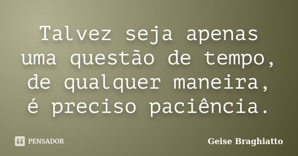 Talvez seja apenas uma questão de tempo, de qualquer maneira, é preciso paciência.... Frase de Geise Braghiatto.