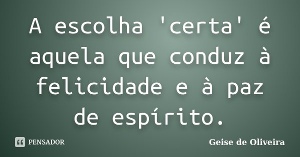 A escolha 'certa' é aquela que conduz à felicidade e à paz de espírito.... Frase de Geise de Oliveira.
