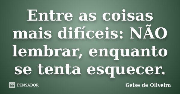 Entre as coisas mais difíceis: NÃO lembrar, enquanto se tenta esquecer.... Frase de Geise de Oliveira.