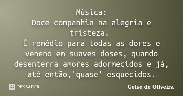 Música: Doce companhia na alegria e tristeza. É remédio para todas as dores e veneno em suaves doses, quando desenterra amores adormecidos e já, até então,'quas... Frase de Geise de Oliveira.