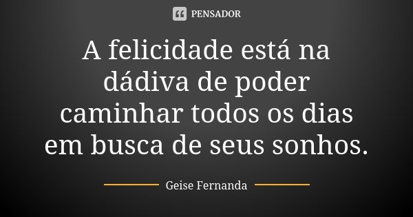 A felicidade está na dádiva de poder caminhar todos os dias em busca de seus sonhos.... Frase de Geise Fernanda.