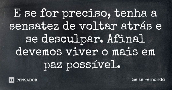 E se for preciso, tenha a sensatez de voltar atrás e se desculpar. Afinal devemos viver o mais em paz possível.... Frase de Geise Fernanda.