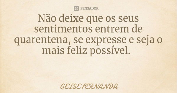 Não deixe que os seus sentimentos entrem de quarentena, se expresse e seja o mais feliz possível.... Frase de GEISE FERNANDA.