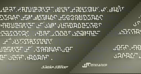 SER PRUDENTE NOS ENSINA A NÃO PISAR EM MINAS ESCONDIDAS. O PRUDENTE É UM VERDADEIRO ESTRATEGISTA, POR ISSO SEMPRE É VITORIOSO. SER PRUDENTE É TORNAR-SE CAPAZ DE... Frase de Geise Oliver.