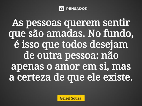 ⁠As pessoas querem sentir que são amadas. No fundo, é isso que todos desejam de outra pessoa: não apenas o amor em si, mas a certeza de que ele existe.... Frase de Geisel Souza.