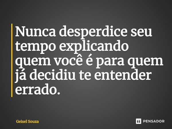 ⁠Nunca desperdice seu tempo explicando quem você é para quem já decidiu te entender errado.... Frase de Geisel Souza.