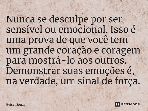 ⁠Nunca se desculpe por ser sensível ou emocional. Isso é uma prova de que você tem um grande coração e coragem para mostrá-lo aos outros. Demonstrar suas emoçõe... Frase de Geisel Souza.