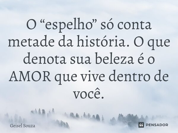 ⁠O “espelho” só conta metade da história. O que denota sua beleza é o AMOR que vive dentro de você.... Frase de Geisel Souza.
