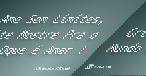 Ame Sem Limites, Grite Mostre Pra o Mundo Oque é Amar !... Frase de Geiselen Vitória.