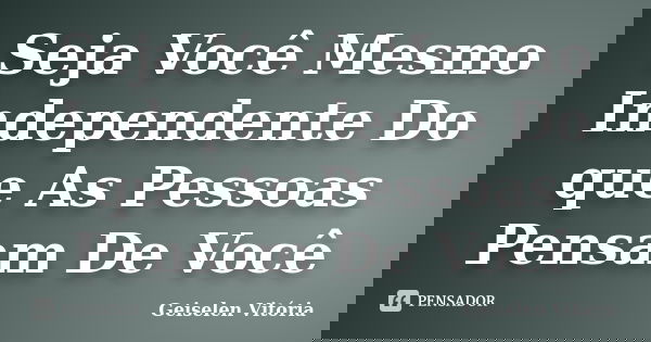 Seja Você Mesmo Independente Do que As Pessoas Pensam De Você... Frase de Geiselen Vitória.