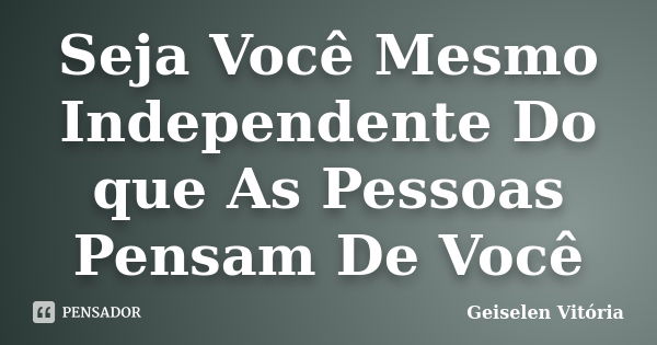 Seja Você Mesmo Independente Do que As Pessoas Pensam De Você... Frase de Geiselen Vitória.