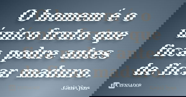O homem é o único fruto que fica podre antes de ficar maduro.... Frase de Geisi lyns.