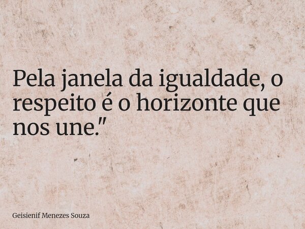 Pela janela da igualdade, o respeito é o horizonte que nos une."... Frase de Geisienif Menezes Souza.
