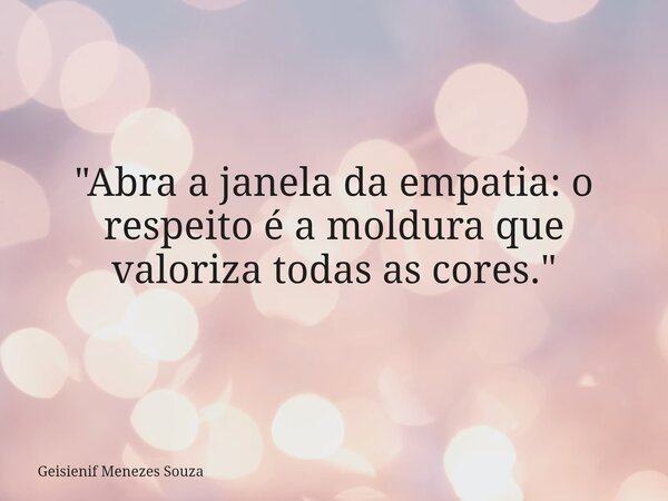 "Abra a janela da empatia: o respeito é a moldura que valoriza todas as cores."... Frase de Geisienif Menezes Souza.