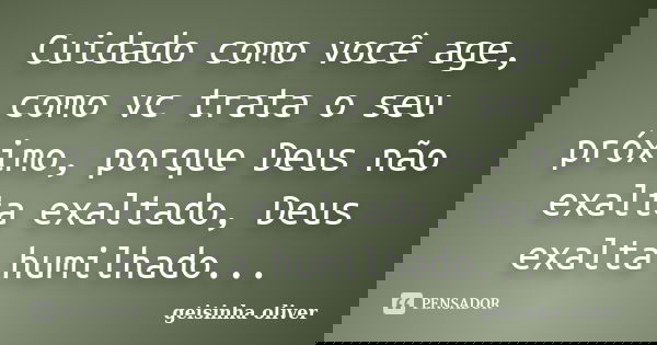 Cuidado como você age, como vc trata o seu próximo, porque Deus não exalta exaltado, Deus exalta humilhado...... Frase de Geisinha Oliver.