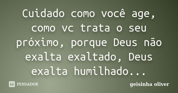 Cuidado como você age, como vc trata o seu próximo, porque Deus não exalta exaltado, Deus exalta humilhado...... Frase de Geisinha Oliver.