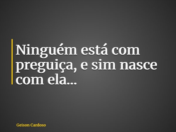 ⁠Ninguém está com preguiça, e sim nasce com ela…... Frase de Geison Cardoso.