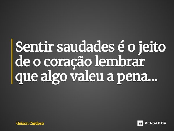 Sentir saudades é o jeito de o coração lembrar que algo valeu a pena…... Frase de Geison Cardoso.
