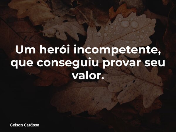 Um herói incompetente, que conseguiu provar seu valor.... Frase de Geison Cardoso.