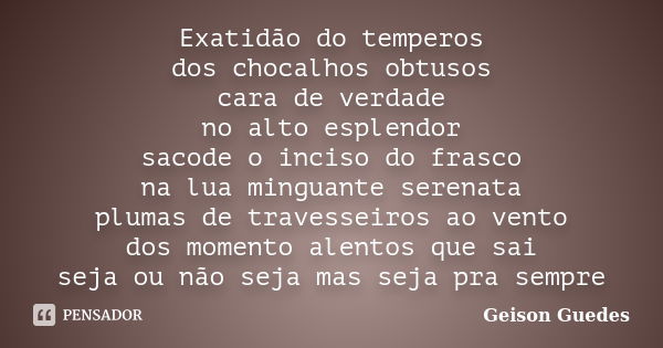 Exatidão do temperos dos chocalhos obtusos cara de verdade no alto esplendor sacode o inciso do frasco na lua minguante serenata plumas de travesseiros ao vento... Frase de Geison Guedes.