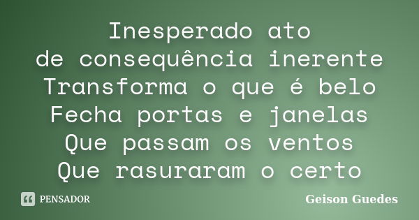 Inesperado ato de consequência inerente Transforma o que é belo Fecha portas e janelas Que passam os ventos Que rasuraram o certo... Frase de Geison Guedes.