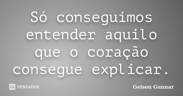 Só conseguimos entender aquilo que o coração consegue explicar.... Frase de Geison Gunnar.