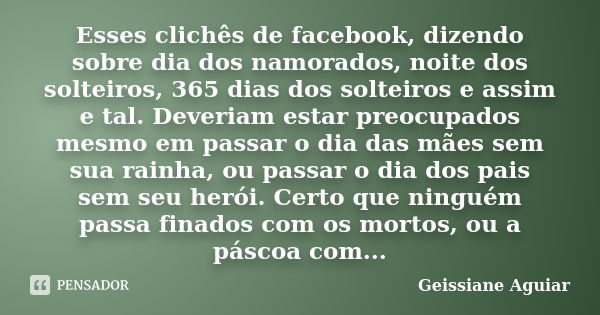 Esses clichês de facebook, dizendo sobre dia dos namorados, noite dos solteiros, 365 dias dos solteiros e assim e tal. Deveriam estar preocupados mesmo em passa... Frase de Geissiane Aguiar.