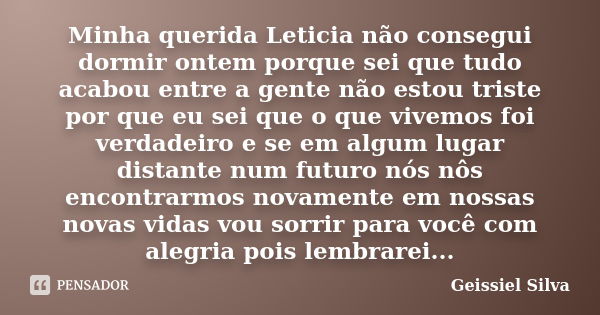 Minha querida Leticia não consegui dormir ontem porque sei que tudo acabou entre a gente não estou triste por que eu sei que o que vivemos foi verdadeiro e se e... Frase de Geissiel Silva.