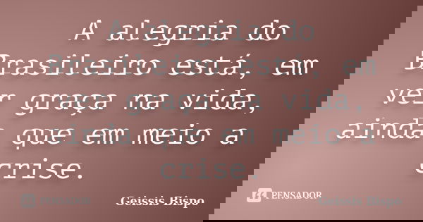 A alegria do Brasileiro está, em ver graça na vida, ainda que em meio a crise.... Frase de Geissis Bispo.