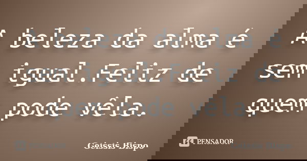 A beleza da alma é sem igual.Feliz de quem pode vêla.... Frase de Geissis Bispo.