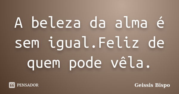 A beleza da alma é sem igual.Feliz de quem pode vêla.... Frase de Geissis Bispo.