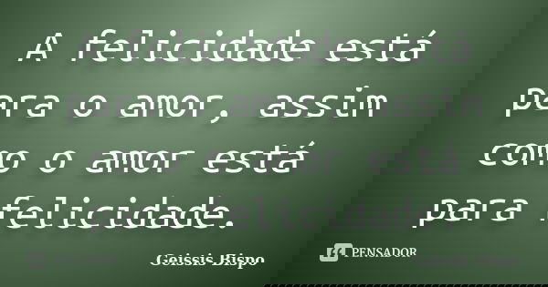 A felicidade está para o amor, assim como o amor está para felicidade.... Frase de Geissis Bispo.