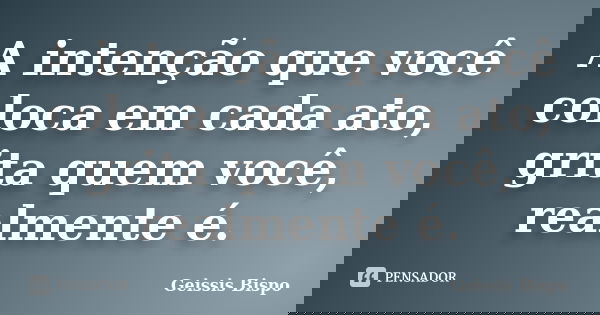 A intenção que você coloca em cada ato, grita quem você, realmente é.... Frase de Geissis Bispo.