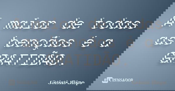 A maior de todas as bençãos é a GRATIDÃO.... Frase de Geissis Bispo.
