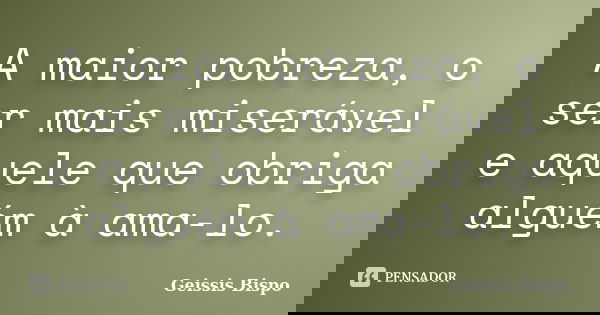 A maior pobreza, o ser mais miserável e aquele que obriga alguém à ama-lo.... Frase de Geissis Bispo.