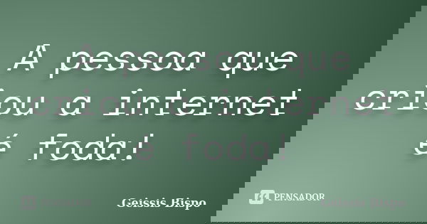 A pessoa que criou a internet é foda!... Frase de Geissis Bispo.