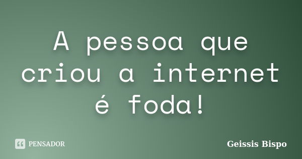 A pessoa que criou a internet é foda!... Frase de Geissis Bispo.