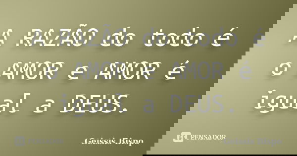 A RAZÃO do todo é o AMOR e AMOR é igual a DEUS.... Frase de Geissis Bispo.