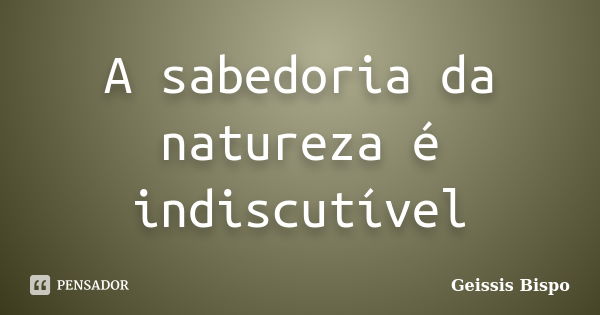 A sabedoria da natureza é indiscutível... Frase de Geissis Bispo.