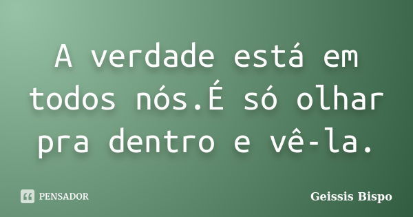 A verdade está em todos nós.É só olhar pra dentro e vê-la.... Frase de Geissis Bispo.