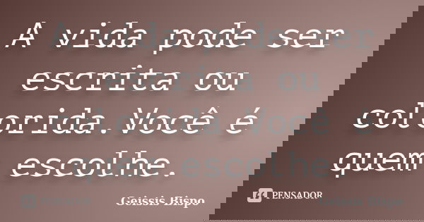 A vida pode ser escrita ou colorida.Você é quem escolhe.... Frase de Geissis Bispo.