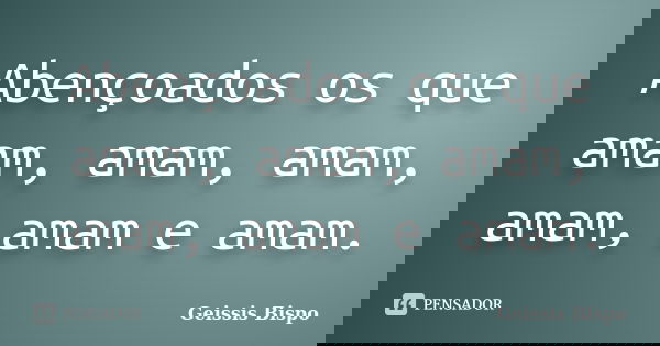 Abençoados os que amam, amam, amam, amam, amam e amam.... Frase de Geissis Bispo.