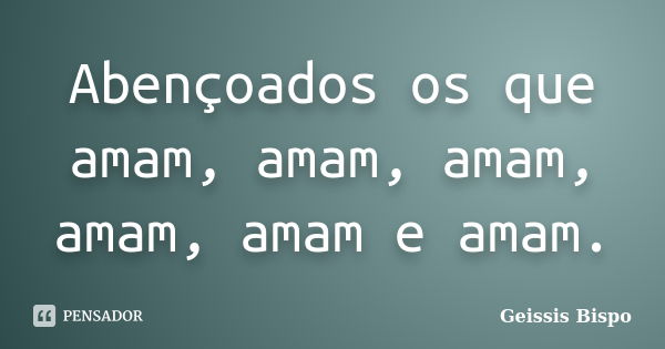 Abençoados os que amam, amam, amam, amam, amam e amam.... Frase de Geissis Bispo.