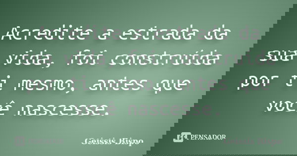 Acredite a estrada da sua vida, foi construída por ti mesmo, antes que você nascesse.... Frase de Geissis Bispo.