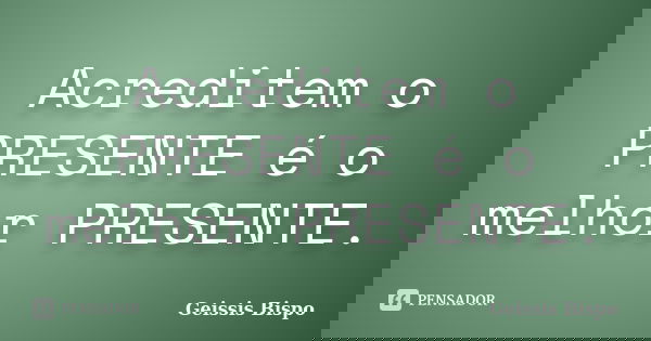 Acreditem o PRESENTE é o melhor PRESENTE.... Frase de Geissis Bispo.
