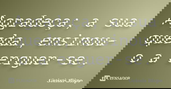 Agradeça; a sua queda, ensinou-o a erguer-se.... Frase de Geissis Bispo.