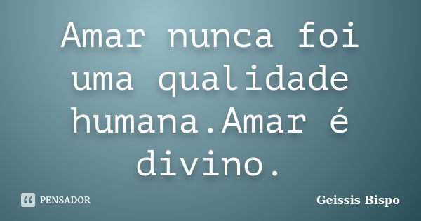 Amar nunca foi uma qualidade humana.Amar é divino.... Frase de Geissis Bispo.