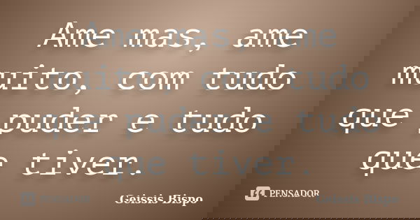 Ame mas, ame muito, com tudo que puder e tudo que tiver.... Frase de Geissis Bispo.