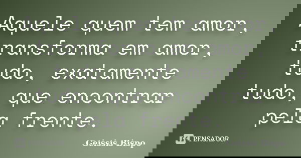 Aquele quem tem amor, transforma em amor, tudo, exatamente tudo, que encontrar pela frente.... Frase de Geissis Bispo.