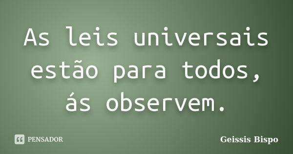 As leis universais estão para todos, ás observem.... Frase de Geissis Bispo.